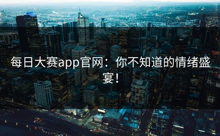 每日大赛app官网:你不知道的情绪盛宴! 每日大赛app官网:你不知道的情绪盛宴!