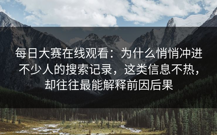 每日大赛在线观看：为什么悄悄冲进不少人的搜索记录，这类信息不热，却往往最能解释前因后果
