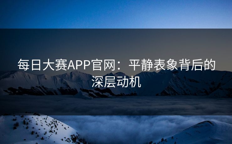每日大赛APP官网：平静表象背后的深层动机