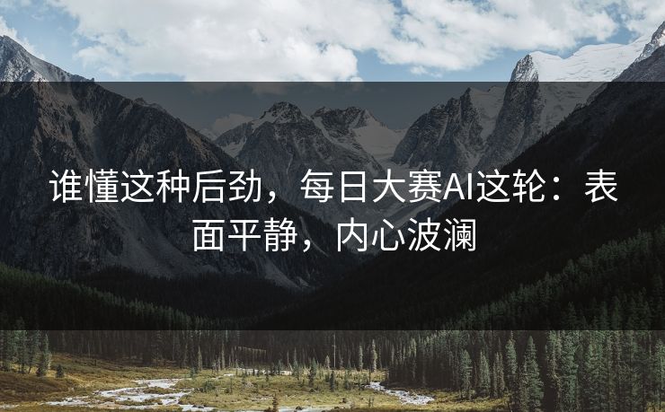 谁懂这种后劲，每日大赛AI这轮：表面平静，内心波澜
